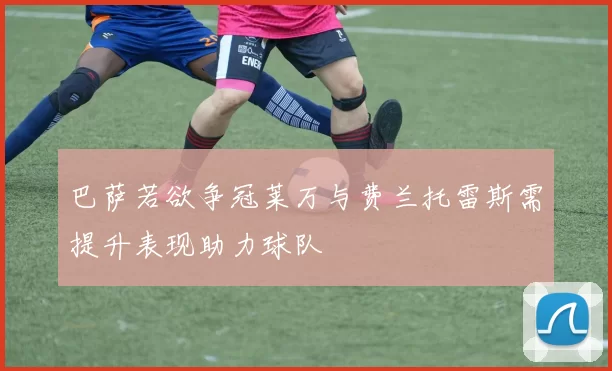巴萨若欲争冠莱万与费兰托雷斯需提升表现助力球队