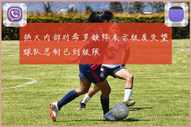 热火内部对希罗缺阵表示极度失望球队忍耐已到极限