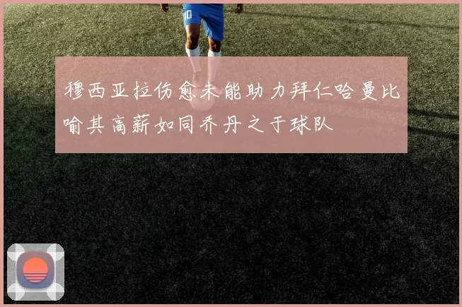 穆西亚拉伤愈未能助力拜仁哈曼比喻其高薪如同乔丹之于球队
