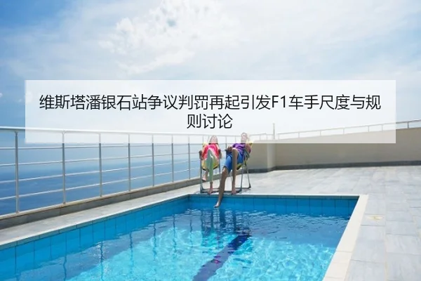 维斯塔潘银石站争议判罚再起引发F1车手尺度与规则讨论