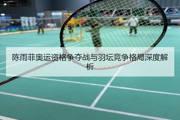 陈雨菲奥运资格争夺战与羽坛竞争格局深度解析