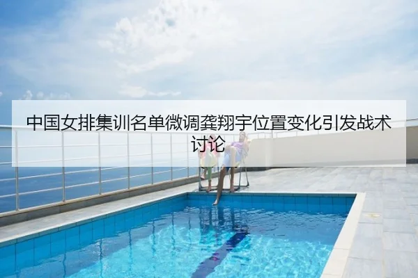 中国女排集训名单微调龚翔宇位置变化引发战术讨论