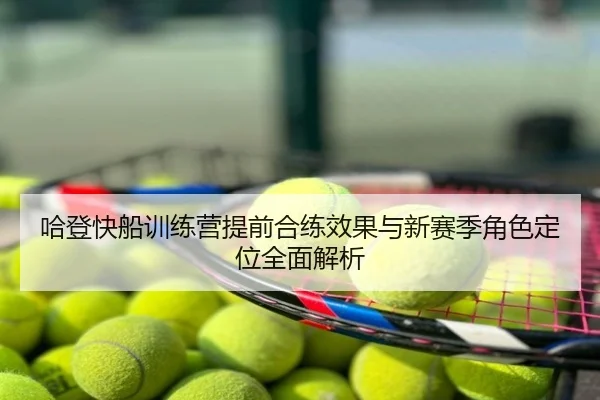 哈登快船训练营提前合练效果与新赛季角色定位全面解析