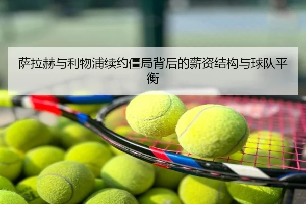 萨拉赫与利物浦续约僵局背后的薪资结构与球队平衡