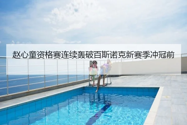赵心童资格赛连续轰破百斯诺克新赛季冲冠前瞻