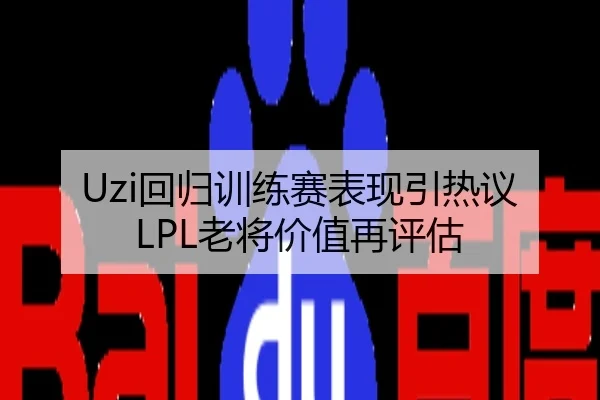 Uzi回归训练赛表现引热议LPL老将价值再评估
