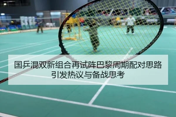 国乒混双新组合再试阵巴黎周期配对思路引发热议与备战思考