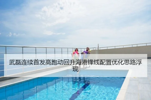 武磊连续首发高跑动回升海港锋线配置优化思路浮现