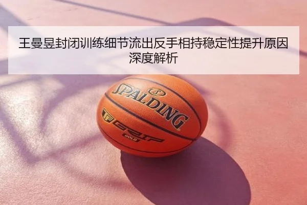 王曼昱封闭训练细节流出反手相持稳定性提升原因深度解析