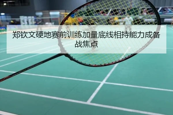郑钦文硬地赛前训练加量底线相持能力成备战焦点