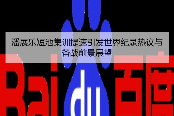 潘展乐短池集训提速引发世界纪录热议与备战前景展望