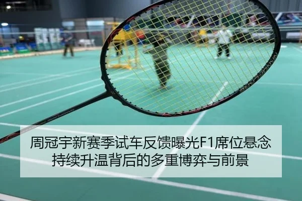 周冠宇新赛季试车反馈曝光F1席位悬念持续升温背后的多重博弈与前景