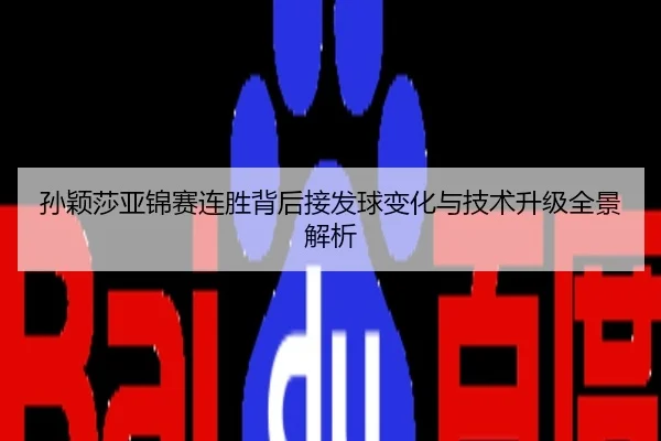 孙颖莎亚锦赛连胜背后接发球变化与技术升级全景解析